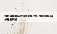 如何破解邮箱密码呢苹果手机_如何破解qq邮箱密码呢
