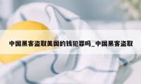 中国黑客盗取美国的钱犯罪吗_中国黑客盗取