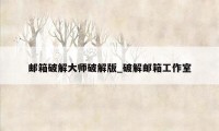 邮箱破解大师破解版_破解邮箱工作室