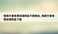 暗夜行者免费资源网盘下载地址_暗夜行者免费资源网盘下载