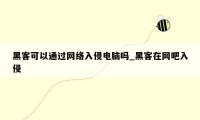 黑客可以通过网络入侵电脑吗_黑客在网吧入侵