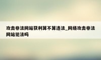 攻击非法网站获利算不算违法_网络攻击非法网站犯法吗