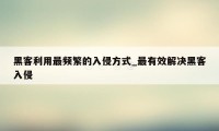 黑客利用最频繁的入侵方式_最有效解决黑客入侵