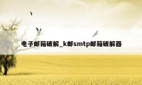电子邮箱破解_k邮smtp邮箱破解器