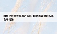 网络平台黑客能黑进去吗_网络黑客搞别人黑台子犯法