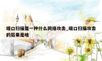 端口扫描是一种什么网络攻击_端口扫描攻击的后果是啥