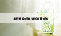 怎样破解邮箱_破解邮箱被骗