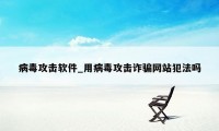 病毒攻击软件_用病毒攻击诈骗网站犯法吗