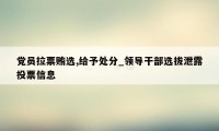 党员拉票贿选,给予处分_领导干部选拔泄露投票信息