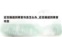 近百国遇到黑客攻击怎么办_近百国遇到黑客攻击