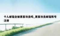 个人邮箱会被黑客攻击吗_黑客攻击邮箱账号注册