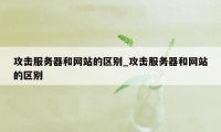 攻击服务器和网站的区别_攻击服务器和网站的区别