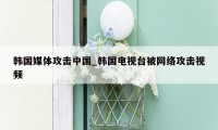 韩国媒体攻击中国_韩国电视台被网络攻击视频