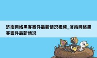 济南网络黑客案件最新情况视频_济南网络黑客案件最新情况
