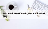 黑客入侵电脑不被发现吗_黑客入侵电脑不被发现