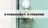 电子邮箱秘密破解软件_电子邮箱秘密破解