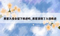 黑客入侵会留下痕迹吗_黑客清理了入侵痕迹