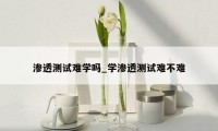 渗透测试难学吗_学渗透测试难不难