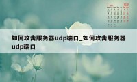如何攻击服务器udp端口_如何攻击服务器udp端口