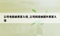 公司电脑被黑客入侵_公司网络被国外黑客入侵