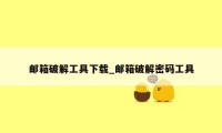 邮箱破解工具下载_邮箱破解密码工具