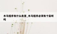 木马程序有什么危害_木马程序必须有个监听吗