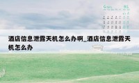 酒店信息泄露天机怎么办啊_酒店信息泄露天机怎么办