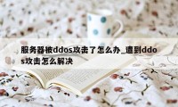 服务器被ddos攻击了怎么办_遭到ddos攻击怎么解决