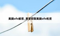 美国ufo解密_黑客窃取美国ufo机密