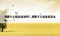 泄露个人信息违法吗?_泄露个人信息后怎么办