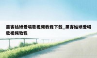 黑客姑娘爱唱歌视频教程下载_黑客姑娘爱唱歌视频教程