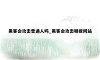 黑客会攻击普通人吗_黑客会攻击哪些网站