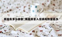 美国有多少黑客_美国黑客入侵病毒数量最多