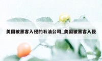 美国被黑客入侵的石油公司_美国被黑客入侵