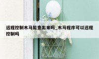 远程控制木马能查出来吗_木马程序可以远程控制吗