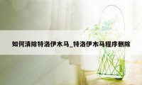 如何清除特洛伊木马_特洛伊木马程序删除