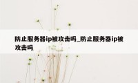 防止服务器ip被攻击吗_防止服务器ip被攻击吗