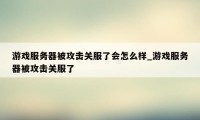 游戏服务器被攻击关服了会怎么样_游戏服务器被攻击关服了