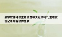 黑客软件可以查看微信聊天记录吗?_查看微信记录黑客软件免费