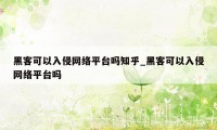 黑客可以入侵网络平台吗知乎_黑客可以入侵网络平台吗