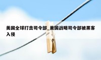 美国全球打击司令部_美国战略司令部被黑客入侵