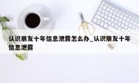 认识朋友十年信息泄露怎么办_认识朋友十年信息泄露