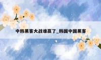 中韩黑客大战谁赢了_韩国中国黑客