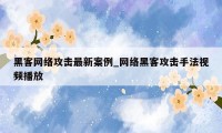 黑客网络攻击最新案例_网络黑客攻击手法视频播放