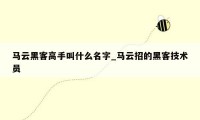 马云黑客高手叫什么名字_马云招的黑客技术员