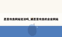 恶意攻击网站犯法吗_被恶意攻击的企业网站