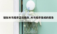 疑似木马程序正在修改_木马程序变成的报告