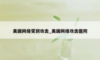 美国网络受到攻击_美国网络攻击医院
