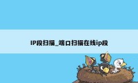 IP段扫描_端口扫描在线ip段