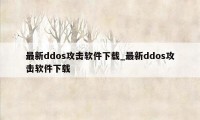 最新ddos攻击软件下载_最新ddos攻击软件下载